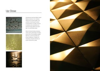 Up Close
Simultaneously robust and delicate, Axolotl
Metals are less than 1mm in thickness
allowing fine and intricate details of any
substrate to read through the surface.
Complex elements of a design, often lost
in translation when manufactured, are
enhanced through reflection and play of
light on an Axolotl Metal surface.
Effects including embossing, debossing,
carving, etching, lasercutting, and inlaying
are just a few of the possibilities available.
We strive to push the boundaries and
through collaboration of designer and
manufacturer, anticipate enhancing our
product further with your ideas.
 