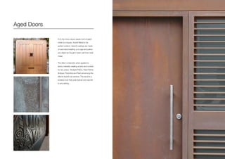 If it’s the more robust classic look of aged
metal you require, Axolotl Metal is the
perfect solution. Axolotl coatings are made
of real metal enabling us to age and patina
any object as though it were cast from solid
metal.
The effect is dramatic when applied to
doors, instantly creating a story and context
for any space. Verdigris Patina, Pearl Patina,
Antique, Florentine and Rust are among the
effects Axolotl can achieve. The result is a
timeless look that adds texture and warmth
to any setting.
Aged Doors
 