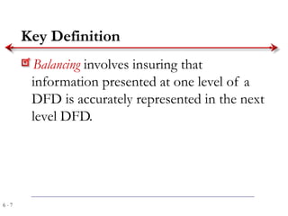 6 - 7
Key Definition
Balancing involves insuring that
information presented at one level of a
DFD is accurately represented in the next
level DFD.
 