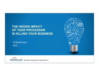 THE HIDDEN IMPACT
OF YOUR PROCESSOR
IS KILLING YOUR BUSINESS
Al	
  Noshirvani	
  
CEO	
  
Get	
  them.	
  Keep	
  them.	
  Know	
  them™.	
  
 