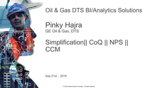 © 2016 General Electric Company - All rights reserved
Oil & Gas DTS BI/Analytics Solutions
Pinky Hajra
GE Oil & Gas, DTS
Simplification|| CoQ || NPS ||
CCM
Sep 21st , 2016
 