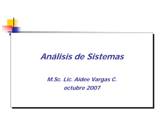 Análisis de Sistemas
M.Sc. Lic. Aidee Vargas C.
octubre 2007
Análisis de Sistemas
M.Sc. Lic. Aidee Vargas C.
octubre 2007
 