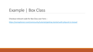 Example | Box Class
Checkout relevant code for Box Class over here :-
https://semaphoreci.com/community/tutorials/getting-started-with-phpunit-in-laravel
 