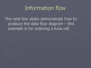 Information flow The next few slides demonstrate how to produce the data flow diagram – this example is for ordering a tuna roll. 