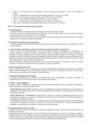 • CPC 25 – Provisões, Passivos Contingentes e Ativos Contingentes (Resolução nº 3.823, de 16.12.2009, do
CMN);
• CPC 09 – Demonstração do Valor Adicionado (Deliberação CVM nº 557, de 12.11.2008);
• CPC 22 – Informação por Segmento (Deliberação CVM nº 582, de 31.07.2009);
• CPC 27 – Ativo Imobilizado (Deliberação CVM nº 583, de 31.07.2009);
• CPC 32 – Tributos sobre o Lucro (Deliberação CVM nº 599, de 15.09.2009); e
• CPC 33 (R1) – Benefícios a Empregados (Deliberação CVM nº 695, de 13.12.2012).
NOTA 3 – Resumo das Principais Práticas Contábeis
a) Moeda Funcional
A moeda funcional e de apresentação das demonstrações financeiras do Banco é o Real.
Os ativos e passivos em moeda estrangeira são registrados à taxa de câmbio média em vigor na data da transação,
permanecendo os ativos não monetários ao custo histórico.
Ao final de cada período, os ativos e passivos monetários em moeda estrangeira são atualizados pela taxa de câmbio
média, sendo as variações reconhecidas no resultado.
b) Critérios de Reconhecimento dos Resultados
As receitas e despesas são reconhecidas mensalmente, obedecendo ao regime de competência e considerando o critério
pro rata temporis.
c) Ativo Circulante e Realizável a Longo Prazo e Passivo Circulante e Exigível a Longo Prazo
Os bens e direitos são apresentados pelos valores de realização, incluindo, quando aplicável, os rendimentos e as
variações monetárias e cambiais auferidos, retificados por rendas a apropriar ou provisão, quando necessário. As
obrigações são demonstradas pelos seus valores originais, acrescidos, quando aplicável, dos encargos e variações
monetárias e cambiais incorridos, retificados por despesas a apropriar, valendo evidenciar que os recursos disponíveis do
Fundo Constitucional de Financiamento do Nordeste (FNE) são classificados no Passivo Circulante e Exigível a Longo
Prazo, observando-se os fluxos de desembolsos previstos.
Os saldos realizáveis e exigíveis são classificados no Ativo Circulante e Realizável a Longo Prazo e Passivo Circulante
e Exigível a Longo Prazo, respectivamente, de acordo com as datas de vencimento.
d) Caixa e Equivalentes de Caixa
Caixa e equivalentes de caixa correspondem aos saldos de disponibilidades, aplicações interfinanceiras de liquidez e
títulos e valores mobiliários com conversibilidade imediata ou com prazo original igual ou inferior a noventa dias e
apresentam risco insignificante de variações no valor de mercado.
e) Aplicações Interfinanceiras de Liquidez
As aplicações interfinanceiras de liquidez são registradas pelo valor de aplicação ou aquisição, acrescido dos
rendimentos auferidos e ajustados por provisão para perdas, quando aplicável.
f) Títulos e Valores Mobiliários
Os títulos e valores mobiliários são registrados pelos valores efetivamente pagos, inclusive corretagens e emolumentos,
sendo classificados e avaliados da seguinte forma:
Títulos Disponíveis para Venda: são aqueles que não se enquadram como para negociação nem como mantidos até o
vencimento e são avaliados pelo valor de mercado, líquido dos efeitos tributários, em contrapartida à conta destacada
do Patrimônio Líquido; e
Títulos Mantidos até o Vencimento: são aqueles para os quais há a intenção e capacidade financeira para a sua
manutenção na carteira até o vencimento, registrados pelo custo de aquisição, acrescido dos rendimentos auferidos em
contrapartida ao resultado do período.
A classificação em Circulante e Realizável a Longo Prazo dos Títulos Disponíveis para Venda e Títulos Mantidos até o
Vencimento foi definida de acordo com seus prazos de vencimento, não caracterizando, no entanto, a indisponibilidade
dos papéis, os quais mantêm sua qualidade e característica de elevada liquidez.
g) Instrumentos Financeiros Derivativos
A atuação do Banco no mercado de derivativos restringe-se a operações de swap, exclusivamente para proteção de suas
posições ativas e passivas.
As operações de swap são registradas em contas patrimoniais e de compensação, conforme a sua natureza, segundo os
dispositivos legais e normas contábeis vigentes e são avaliadas pelo valor de mercado por ocasião dos balancetes mensais
e balanços semestrais. As valorizações ou desvalorizações são registradas em contas de receitas ou despesas. No cálculo
do valor de mercado dessas operações são utilizadas as taxas divulgadas pela BM&FBovespa.
2

 