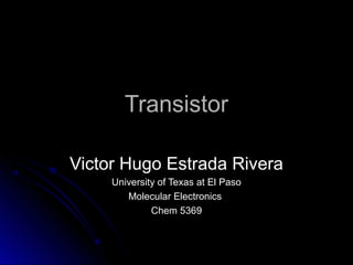 TransistorTransistor
Victor Hugo Estrada RiveraVictor Hugo Estrada Rivera
University of Texas at El PasoUniversity of Texas at El Paso
Molecular ElectronicsMolecular Electronics
Chem 5369Chem 5369
 