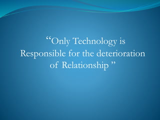 “Only Technology is
Responsible for the deterioration
of Relationship ”
 