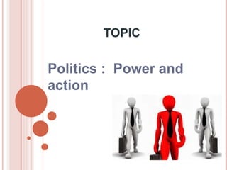 TOPIC
Politics : Power and
action
 