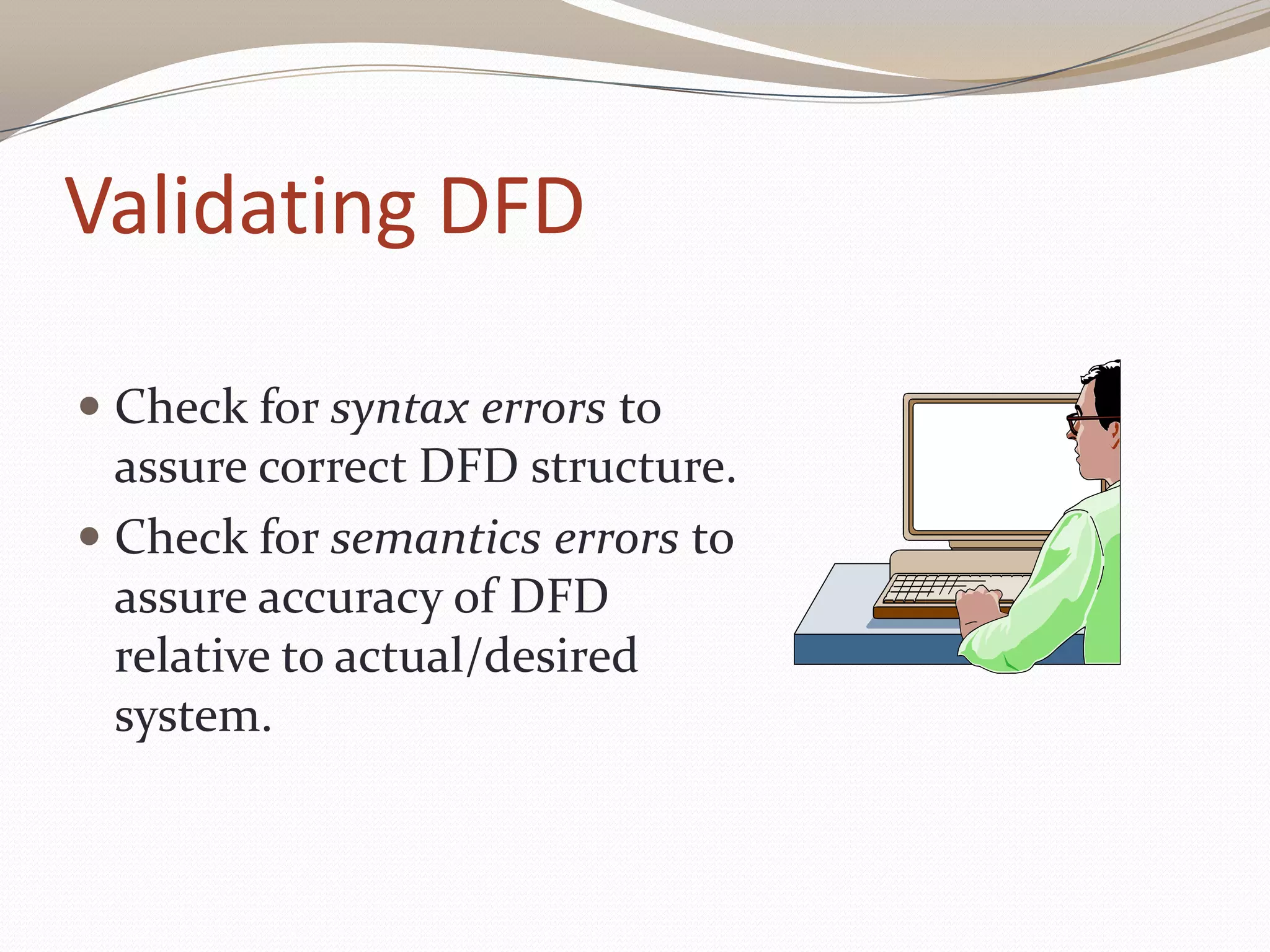 Validating DFD
 Check for syntax errors to
assure correct DFD structure.
 Check for semantics errors to
assure accuracy of DFD
relative to actual/desired
system.
 
