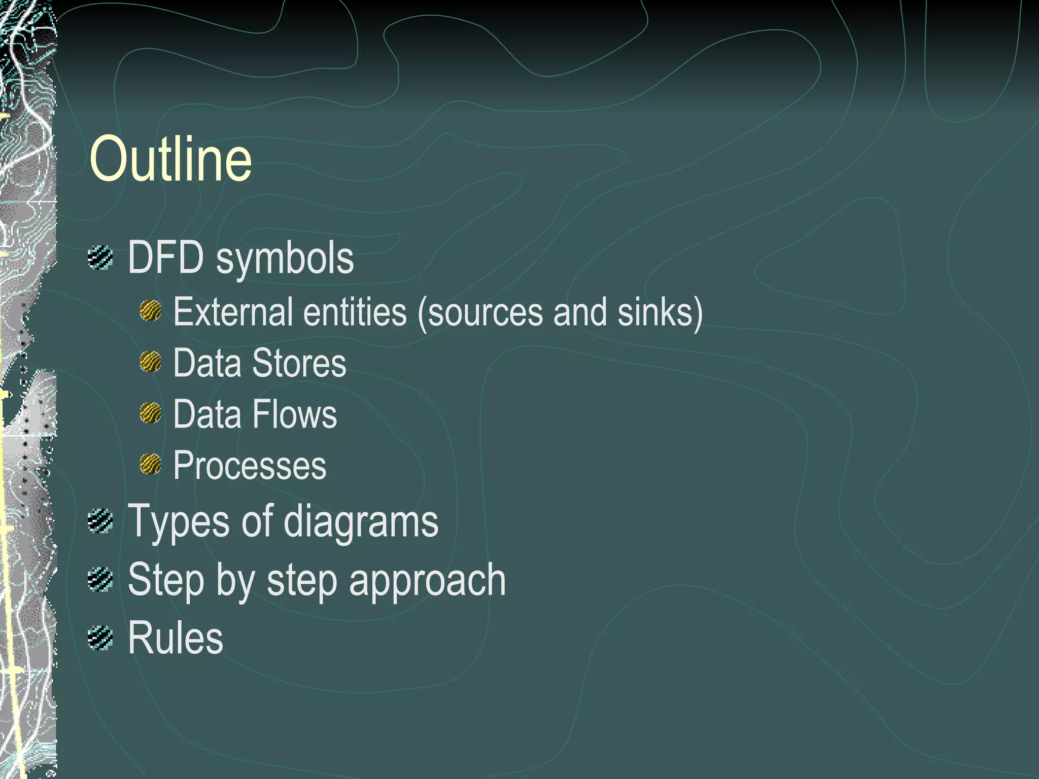 Outline DFD symbols External entities (sources and sinks) Data Stores Data Flows Processes Types of diagrams Step by step approach Rules 
