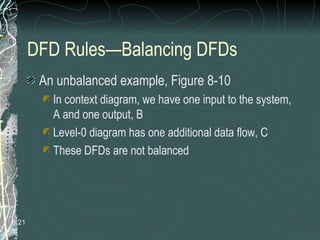 DFD Rules—Balancing DFDs
An unbalanced example, Figure 8-10
In context diagram, we have one input to the system,
A and one output, B
Level-0 diagram has one additional data flow, C
These DFDs are not balanced
8.21
 