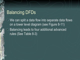 Balancing DFDs
We can split a data flow into separate data flows
on a lower level diagram (see Figure 8-11)
Balancing leads to four additional advanced
rules (See Table 8-3)
8.23
 