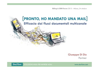 Billing & CRM Forum 2013 - Milano, 24 ottobre

[PRONTO, HO MANDATO UNA MAIL]
Efficacia dai flussi documentali multicanale

Giuseppe Di Dio
Partner
SOLUZIONI AGILI PER IMPRESE AGILI

www.docflow.com

 