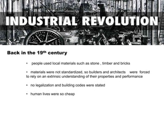 • people used local materials such as stone , timber and bricks
• materials were not standardized, so builders and architects were forced
to rely on an extrinsic understanding of their properties and performance
• no legalization and building codes were stated
• human lives were so cheap
Back in the 19th century
 