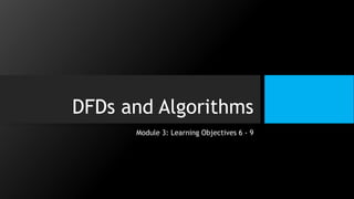 DFDs and Algorithms
Module 3: Learning Objectives 6 - 9
 