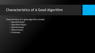 Characteristics of A Good Algorithm
Characteristics of a good algorithm include:
• Specified Input
• Specified Output
• Definitiveness
• Effectiveness
• Finiteness
 
