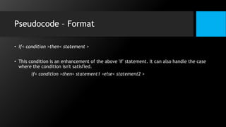 Pseudocode – Format
• if< condition >then< statement >
• This condition is an enhancement of the above 'if' statement. It can also handle the case
where the condition isn't satisfied.
if< condition >then< statement1 >else< statement2 >
 