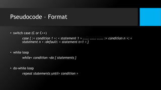 Pseudocode – Format
• switch case (C or C++)
case { :< condition 1 >: < statement 1 > ..... ..... ..... :< condition n >: <
statement n > :default: < statement n+1 > }
• while loop
while< condition >do { statements }
• do-while loop
repeat statements until< condition >
 