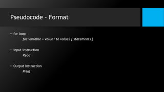 Pseudocode – Format
• for loop
for variable = value1 to value2 { statements }
• input instruction
Read
• Output instruction
Print
 