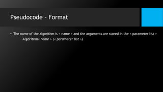 Pseudocode – Format
• The name of the algorithm is < name > and the arguments are stored in the < parameter list >
Algorithm< name > (< parameter list >)
 
