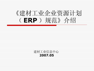《建材工业企业资源计划（ ERP ）规范》介绍   建材工业信息中心   2007.05 