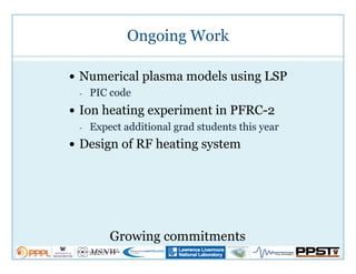 14
Ongoing Work
3/26/15
!  Numerical plasma models using LSP
-  PIC code
!  Ion heating experiment in PFRC-2
-  Expect additional grad students this year
!  Design of RF heating system
Growing commitments
 