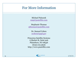 15
For More Information
3/26/15
Michael Paluszek
map@psatellite.com
Stephanie Thomas
sjthomas@psatellite.com
Dr. Samuel Cohen
scohen@pppl.gov
Princeton Satellite Systems
6 Market St. Suite 926
Plainsboro, NJ 08536
(609) 275-9606
http://www.psatellite.com
15
 