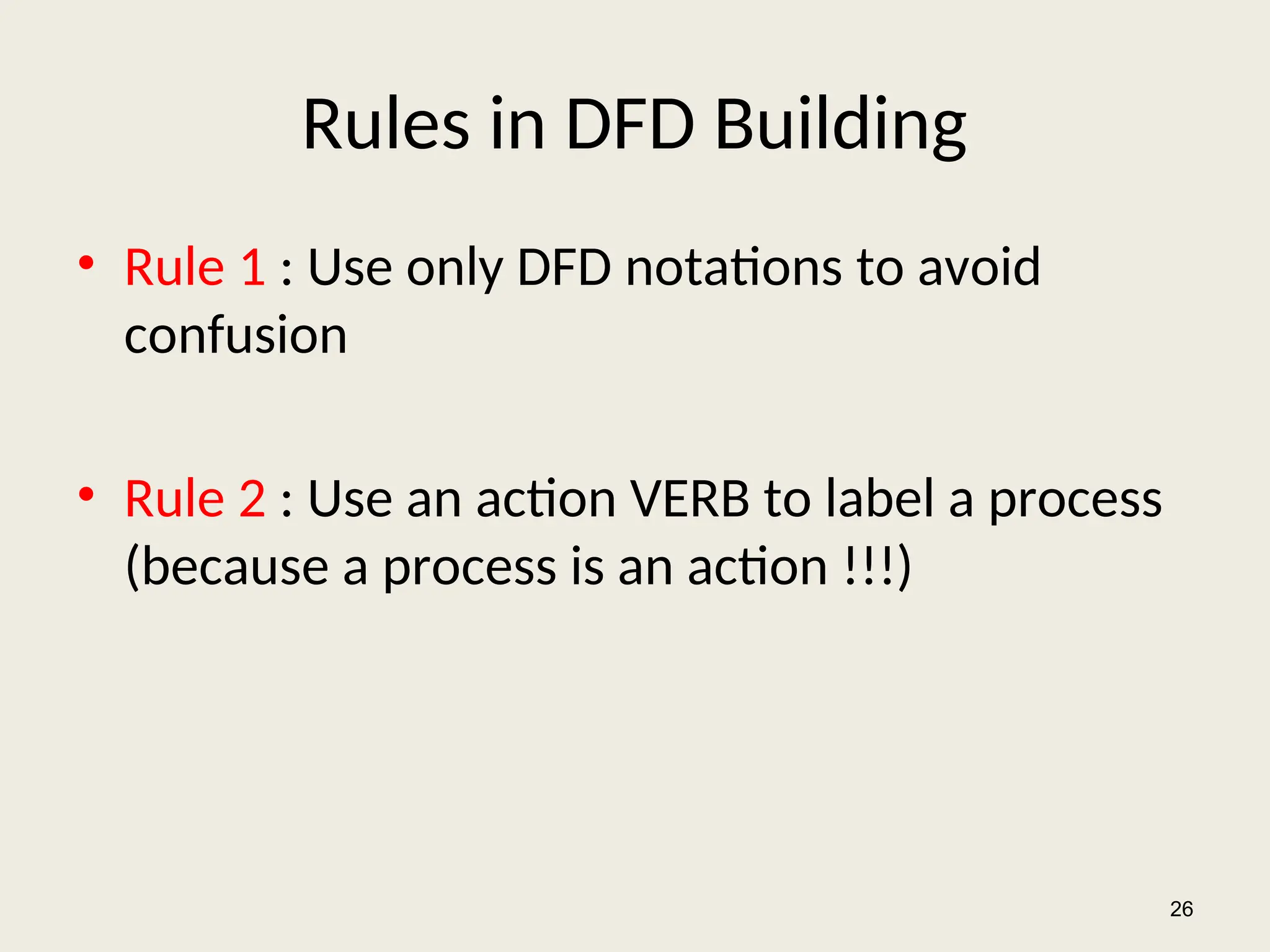 Rules in DFD Building
• Rule 1 : Use only DFD notations to avoid
confusion
• Rule 2 : Use an action VERB to label a process
(because a process is an action !!!)
26
 
