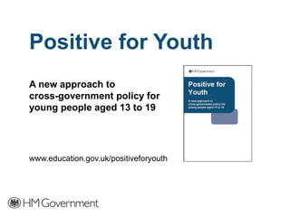 Positive for Youth
A new approach to
cross-government policy for
young people aged 13 to 19
www.education.gov.uk/positiveforyouth
 