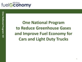 OneNationalProgram101
One National Program
to Reduce Greenhouse Gases
and Improve Fuel Economy for
Cars and Light Duty Trucks
1
 