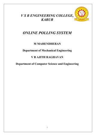 1
V S B ENGINEERING COLLEGE,
KARUR
ONLINE POLLING SYSTEM
M MAHENDHERAN
Department of Mechanical Engineering
V B AJITH RAGHAVAN
Department of Computer Science and Engineering
 
