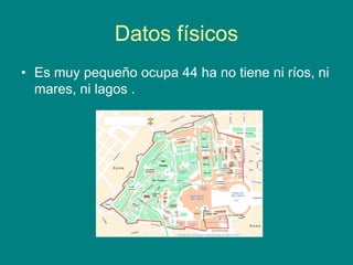 Datos físicos
• Es muy pequeño ocupa 44 ha no tiene ni ríos, ni
mares, ni lagos .
 