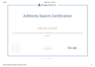 8/16/2016 Google Partners Certification
https://www.google.com/partners/#p_certification_html;cert=8 1/2
AdWords Search Certi簉顸cation
DEEPAK KUMAR
is awarded this certiñcate for passing the AdWords Fundamentals and Search Advertising
exams.
GOOGLE.COM/PARTNERS
VALID THROUGH
31 July 2017