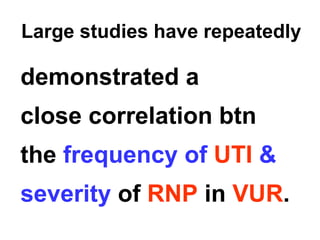 Large studies have repeatedly
demonstrated a
close correlation btn
the frequency of UTI &
severity of RNP in VUR.
 