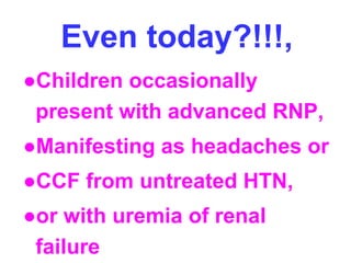 Even today?!!!,
●Children occasionally
present with advanced RNP,
●Manifesting as headaches or
●CCF from untreated HTN,
●or with uremia of renal
failure
 