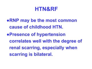 HTN&RF
●RNP may be the most common
cause of childhood HTN.
●Presence of hypertension
correlates well with the degree of
renal scarring, especially when
scarring is bilateral.
 