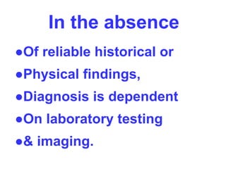 In the absence
●Of reliable historical or
●Physical findings,
●Diagnosis is dependent
●On laboratory testing
●& imaging.
 
