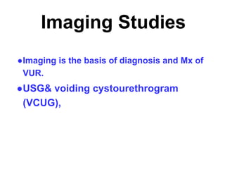 Imaging Studies
●Imaging is the basis of diagnosis and Mx of
VUR.
●USG& voiding cystourethrogram
(VCUG),
 
