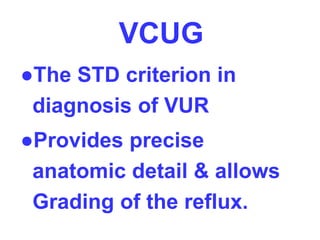 VCUG
●The STD criterion in
diagnosis of VUR
●Provides precise
anatomic detail & allows
Grading of the reflux.
 