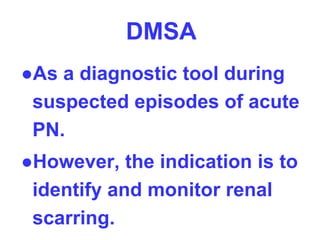 DMSA
●As a diagnostic tool during
suspected episodes of acute
PN.
●However, the indication is to
identify and monitor renal
scarring.
 