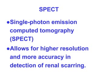 SPECT
●Single-photon emission
computed tomography
(SPECT)
●Allows for higher resolution
and more accuracy in
detection of renal scarring.
 