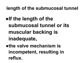 length of the submucosal tunnel
●If the length of the
submucosal tunnel or its
muscular backing is
inadequate,
●the valve mechanism is
incompetent, resulting in
reflux.
 