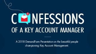 OF A KEY ACCOUNT MANAGER
C NFESSIONS
A 2018 DemandFarm Presentation on the beautiful people
championing Key Account Management.
 