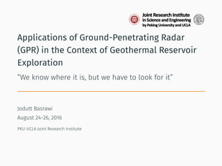 Applications of Ground-Penetrating Radar
(GPR) in the Context of Geothermal Reservoir
Exploration
”We know where it is, but we have to look for it”
Jodutt Basrawi
August 24-26, 2016
PKU-UCLA Joint Research Institute
 