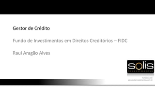 Gestor de Crédito
Fundo de Investimentos em Direitos Creditórios – FIDC
Raul Aragão Alves
Fortaleza-CE
www.solisinvestimentos.com.br
 