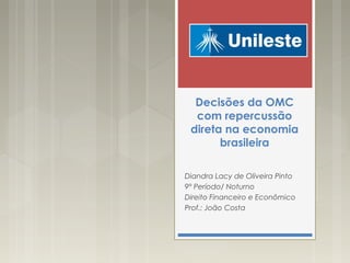 Decisões da OMC
com repercussão
direta na economia
brasileira
Diandra Lacy de Oliveira Pinto
9° Período/ Noturno
Direito Financeiro e Econômico
Prof.: João Costa
 