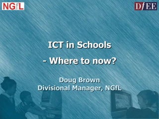ICT in Schools - Where to now? Doug Brown Divisional Manager, NGfL 