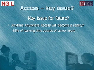 Access – key issue? Key Issue for future? Anytime Anywhere Access will become a reality? 85% of learning time outside of school hours 