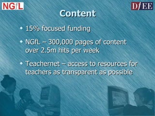 Content 15% focused funding NGfL – 300,000 pages of content over 2.5m hits per week Teachernet – access to resources for teachers as transparent as possible 