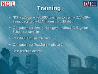 NOF - £230m – 430,000 teachers to train – 220,000+ already started – LEA figures re-published Computers for Senior Managers – Virtual College for School Leadership  Post-NOF On-line training Computers for Teachers – phase 2 Best practice debate Training 
